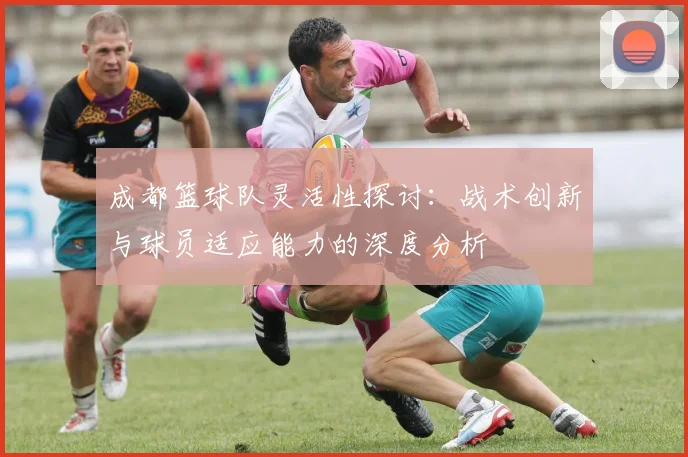 成都篮球队灵活性探讨：战术创新与球员适应能力的深度分析