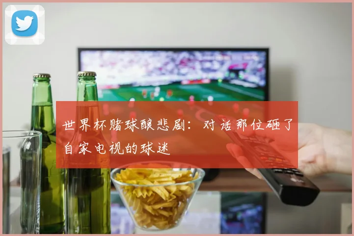 世界杯赌球酿悲剧：对话那位砸了自家电视的球迷