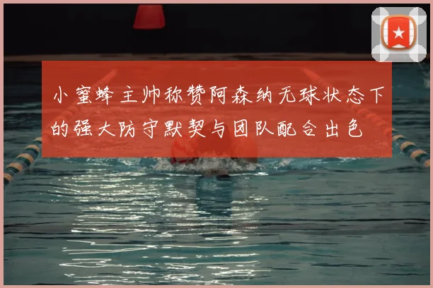 小蜜蜂主帅称赞阿森纳无球状态下的强大防守默契与团队配合出色
