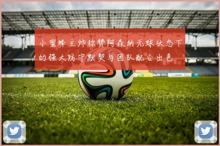 小蜜蜂主帅称赞阿森纳无球状态下的强大防守默契与团队配合出色