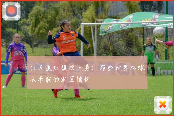 当五星红旗披上身：那些世界杯球衣承载的家国情怀