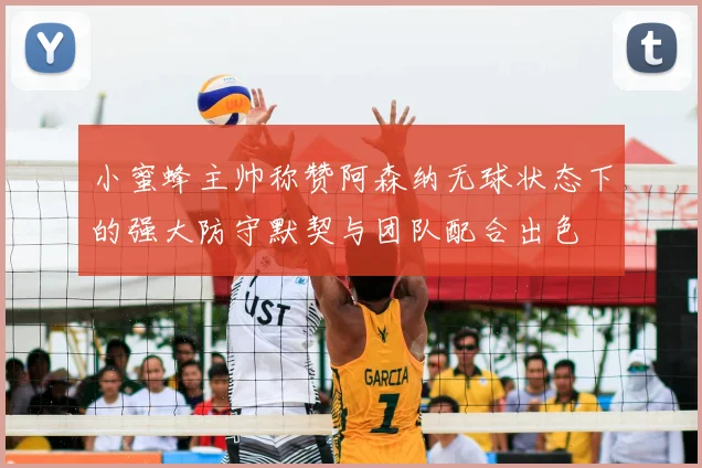 小蜜蜂主帅称赞阿森纳无球状态下的强大防守默契与团队配合出色