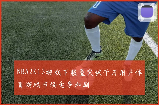 NBA2K13游戏下载量突破千万用户体育游戏市场竞争加剧