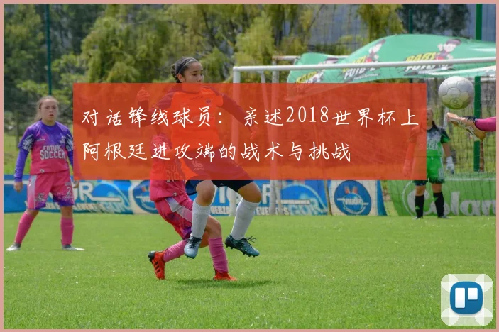 对话锋线球员：亲述2018世界杯上阿根廷进攻端的战术与挑战