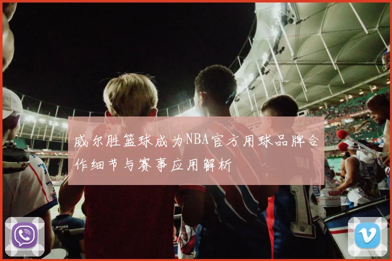 威尔胜篮球成为NBA官方用球品牌合作细节与赛事应用解析