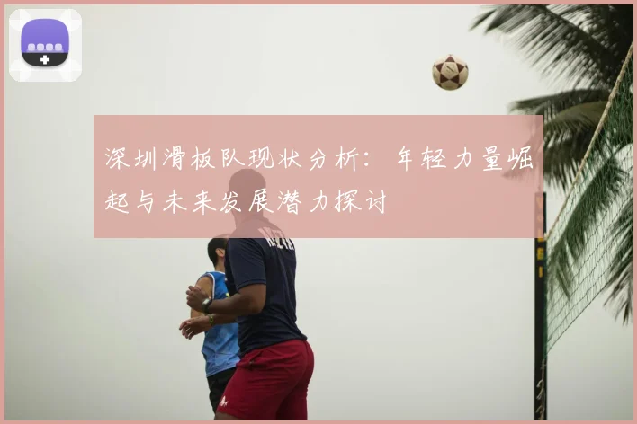 深圳滑板队现状分析：年轻力量崛起与未来发展潜力探讨