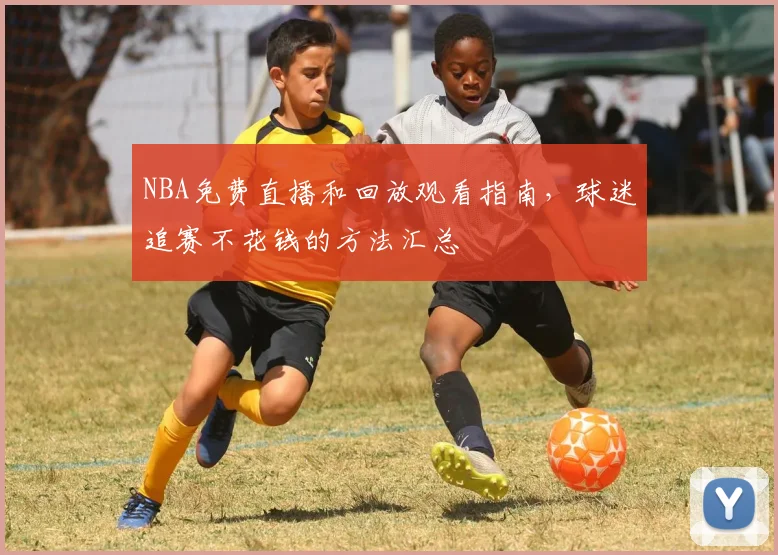NBA免费直播和回放观看指南，球迷追赛不花钱的方法汇总