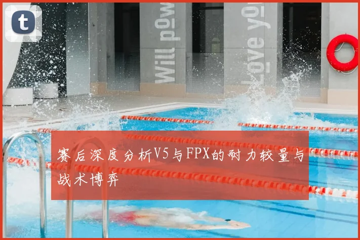 赛后深度分析V5与FPX的耐力较量与战术博弈