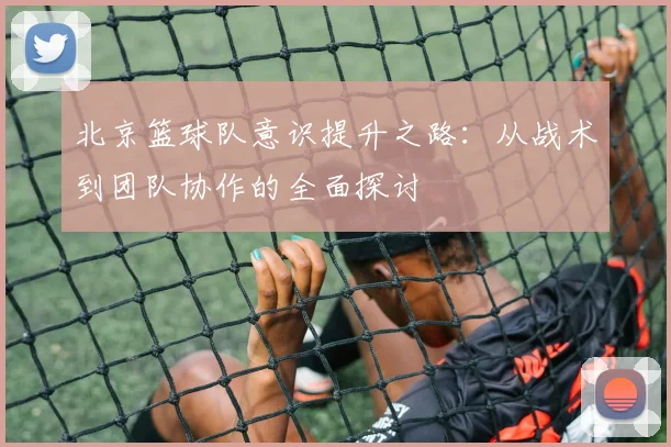 北京篮球队意识提升之路：从战术到团队协作的全面探讨