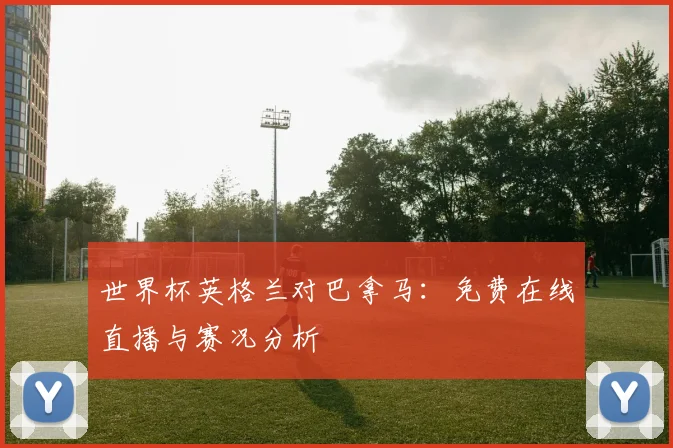 世界杯英格兰对巴拿马：免费在线直播与赛况分析