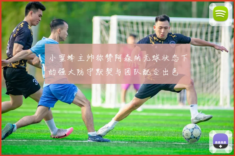 小蜜蜂主帅称赞阿森纳无球状态下的强大防守默契与团队配合出色