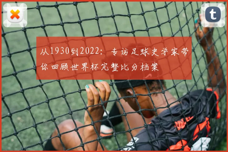 从1930到2022：专访足球史学家带你回顾世界杯完整比分档案
