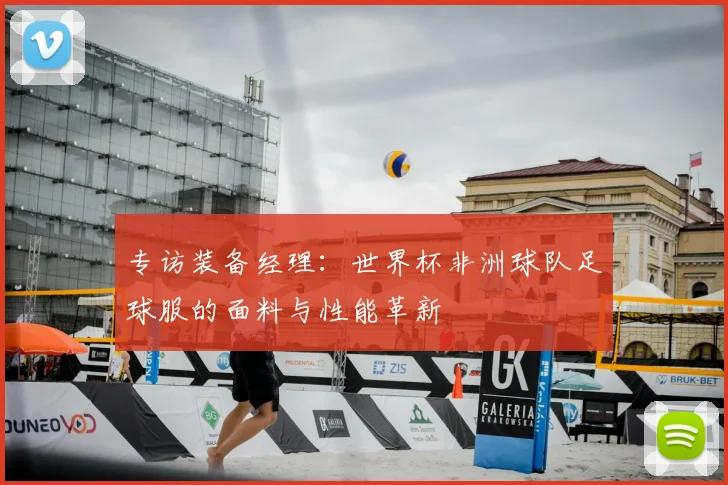 专访装备经理:世界杯非洲球队足球服的面料与性能革新