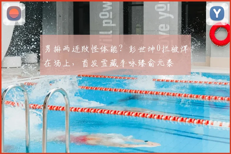 男排两连败怪体能?彭世坤0拦被焊在场上,首发雪藏李咏臻俞元泰