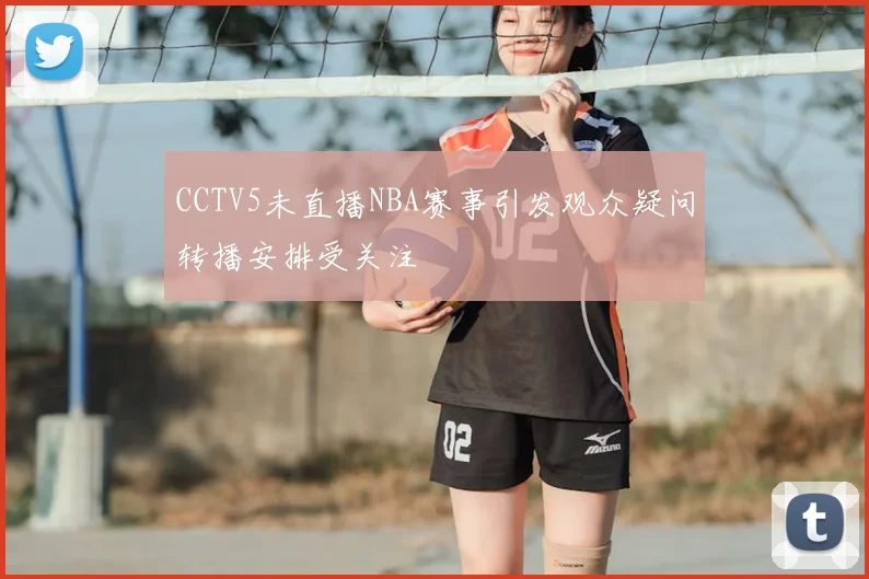CCTV5未直播NBA赛事引发观众疑问转播安排受关注