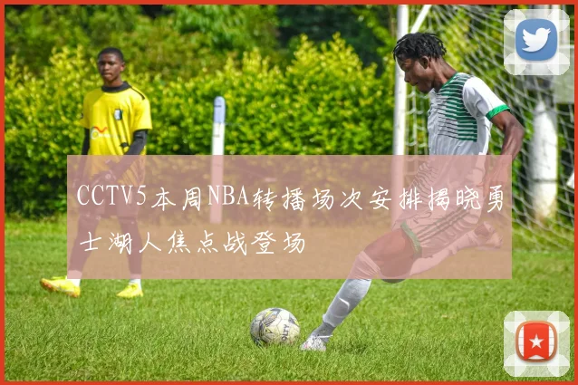 CCTV5本周NBA转播场次安排揭晓勇士湖人焦点战登场