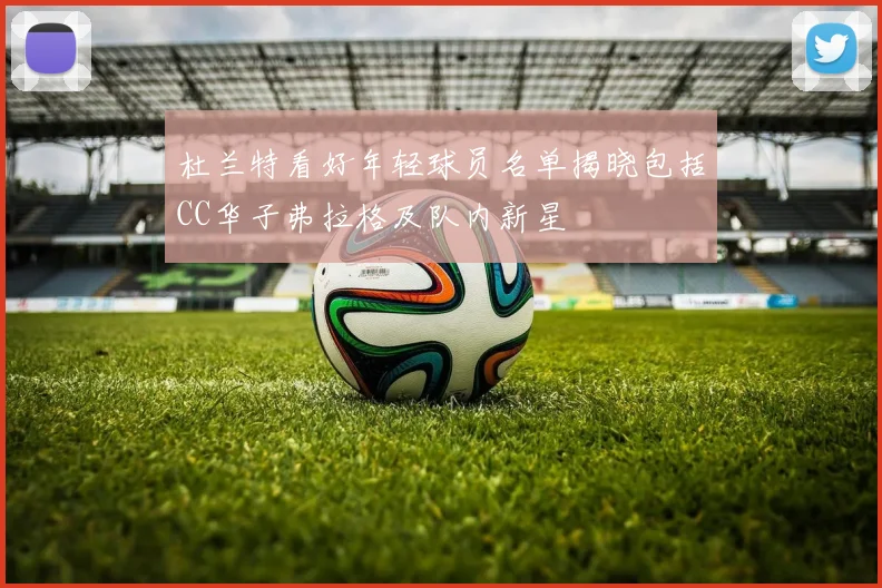 杜兰特看好年轻球员名单揭晓包括CC华子弗拉格及队内新星