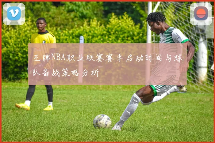 王牌NBA职业联赛赛季启动时间与球队备战策略分析