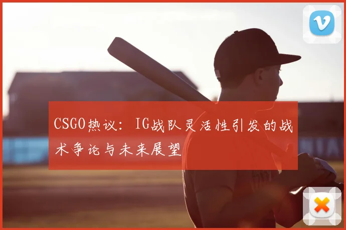CSGO热议：IG战队灵活性引发的战术争论与未来展望