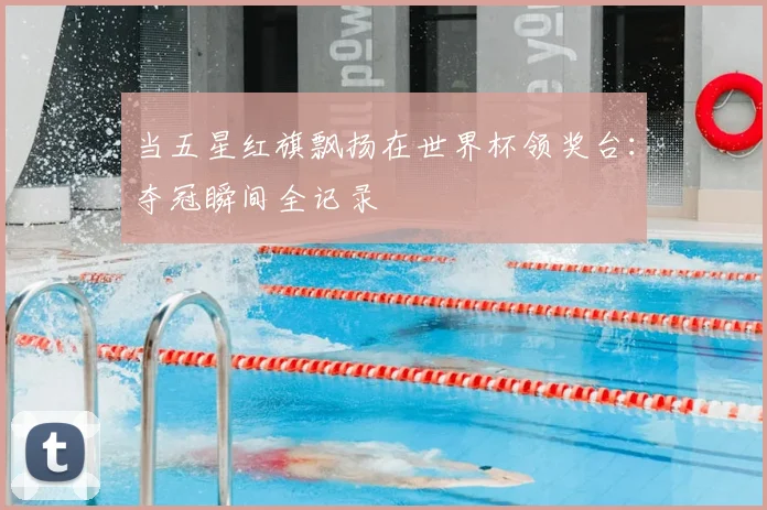 当五星红旗飘扬在世界杯领奖台：夺冠瞬间全记录