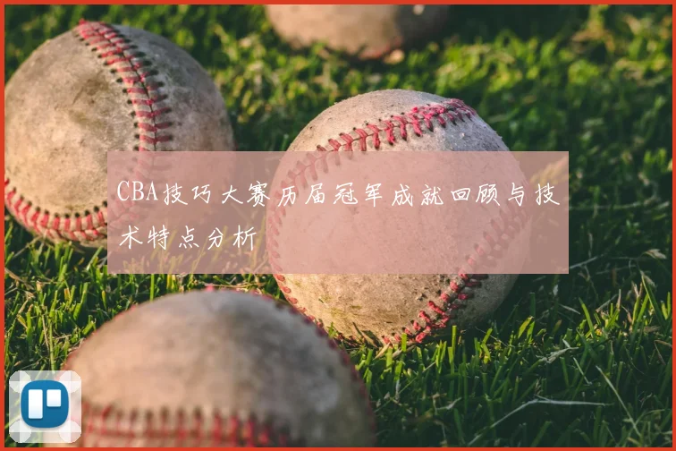 CBA技巧大赛历届冠军成就回顾与技术特点分析