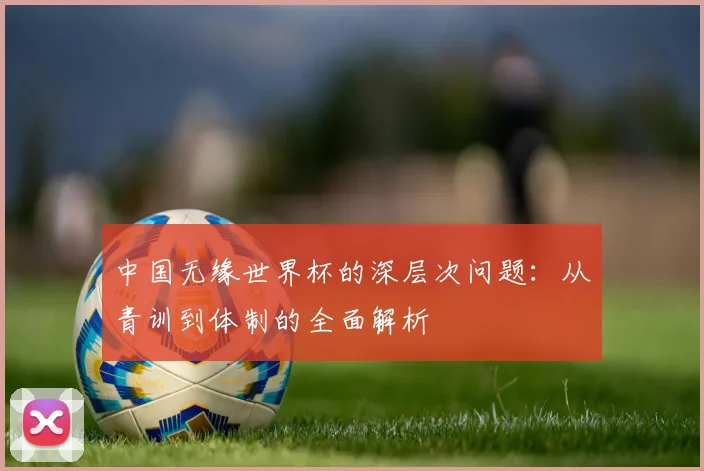 中国无缘世界杯的深层次问题：从青训到体制的全面解析