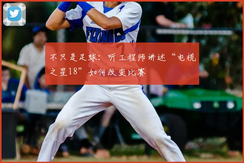 不只是足球：听工程师讲述“电视之星18”如何改变比赛