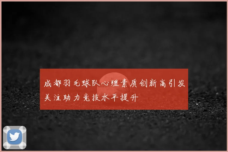 成都羽毛球队心理素质创新高引发关注助力竞技水平提升