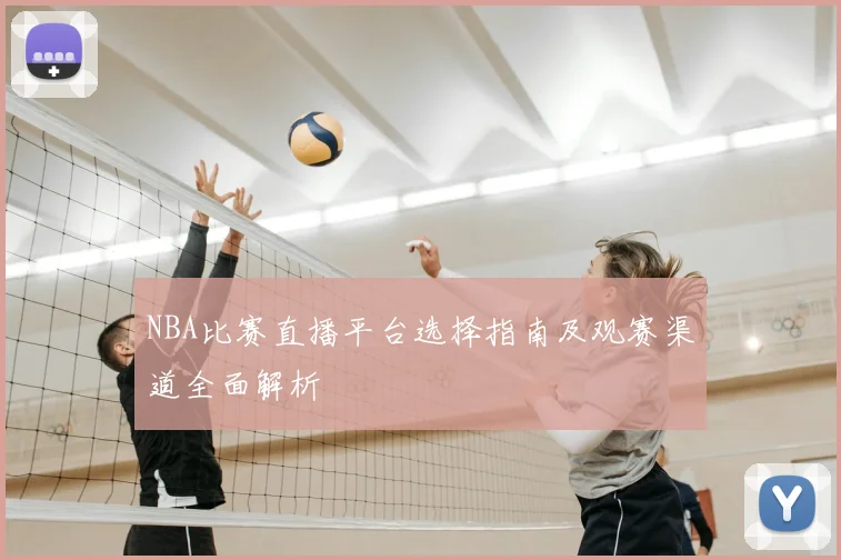 NBA比赛直播平台选择指南及观赛渠道全面解析
