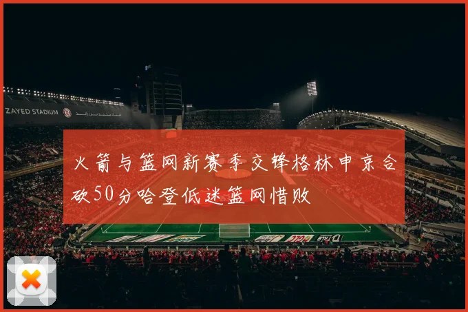 火箭与篮网新赛季交锋格林申京合砍50分哈登低迷篮网惜败