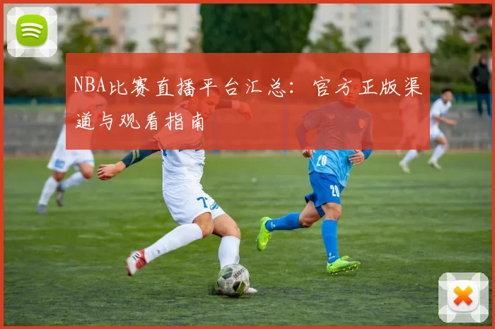 NBA比赛直播平台汇总:官方正版渠道与观看指南