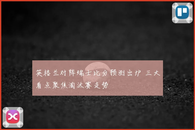 英格兰对阵瑞士比分预测出炉 三大看点聚焦淘汰赛走势