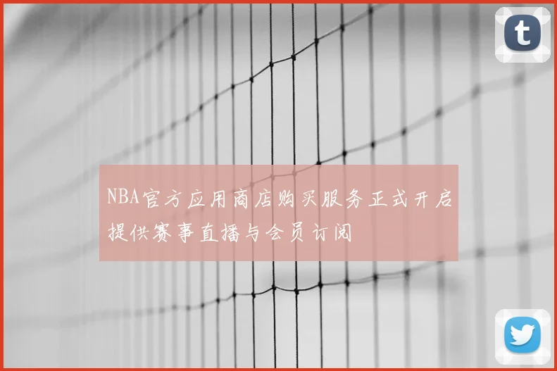 NBA官方应用商店购买服务正式开启提供赛事直播与会员订阅