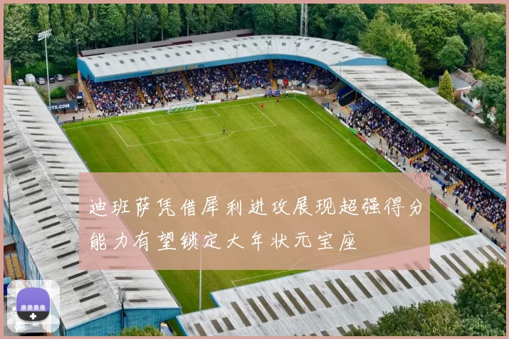迪班萨凭借犀利进攻展现超强得分能力有望锁定大年状元宝座