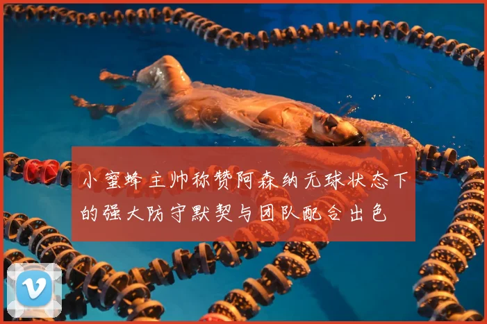 小蜜蜂主帅称赞阿森纳无球状态下的强大防守默契与团队配合出色