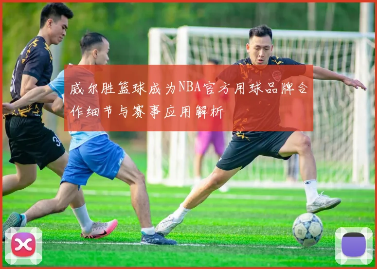 威尔胜篮球成为NBA官方用球品牌合作细节与赛事应用解析