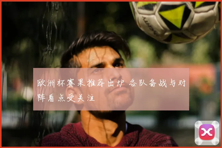 欧洲杯赛果推荐出炉 各队备战与对阵看点受关注