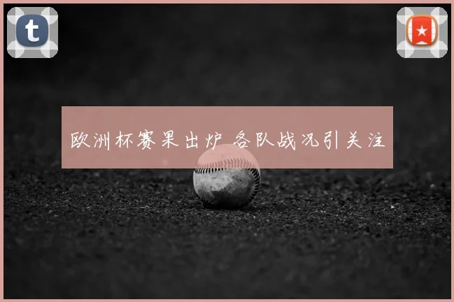 欧洲杯赛果出炉 各队战况引关注