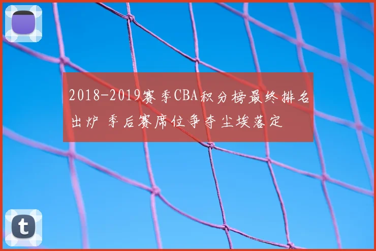2018-2019赛季CBA积分榜最终排名出炉 季后赛席位争夺尘埃落定