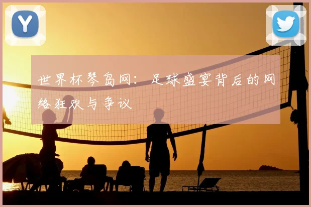 世界杯琴岛网：足球盛宴背后的网络狂欢与争议