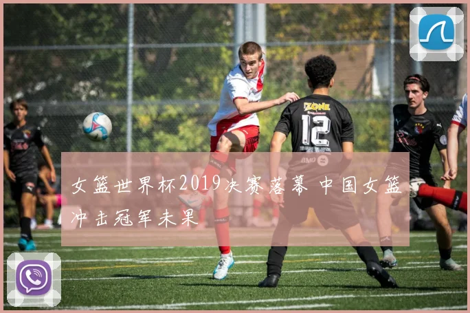 女篮世界杯2019决赛落幕 中国女篮冲击冠军未果