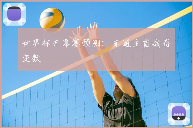世界杯开幕赛预测：东道主首战存变数