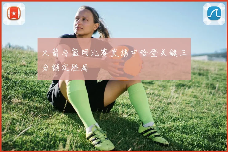 火箭与篮网比赛直播中哈登关键三分锁定胜局