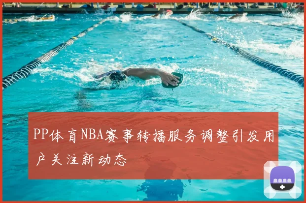 PP体育NBA赛事转播服务调整引发用户关注新动态