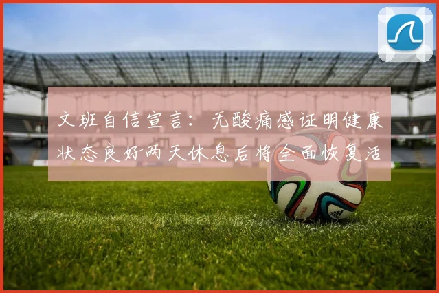 文班自信宣言:无酸痛感证明健康状态良好两天休息后将全面恢复活力