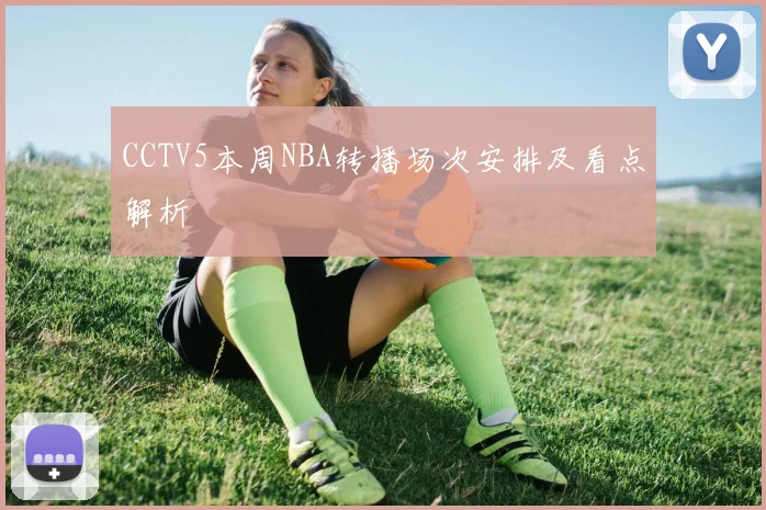 CCTV5本周NBA转播场次安排及看点解析