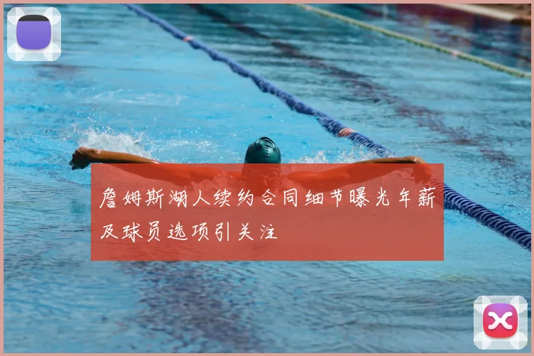 詹姆斯湖人续约合同细节曝光年薪及球员选项引关注