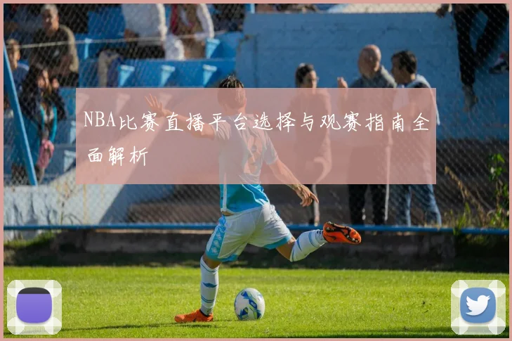 NBA比赛直播平台选择与观赛指南全面解析