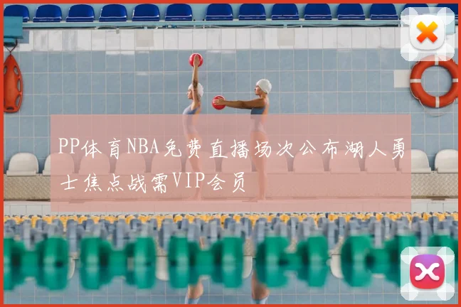 PP体育NBA免费直播场次公布湖人勇士焦点战需VIP会员