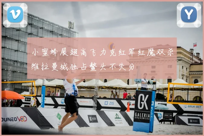 小蜜蜂展翅高飞力克红军红魔双杀维拉曼城独占鳌头不失分